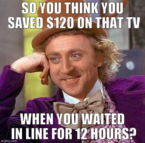 Your time = potential money | SO YOU THINK YOU SAVED $120 ON THAT TV; WHEN YOU WAITED IN LINE FOR 12 HOURS? | image tagged in memes,creepy condescending wonka,black friday,failed logic | made w/ Imgflip meme maker