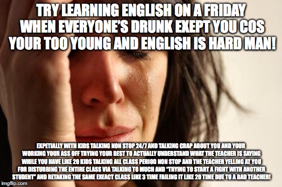 TRY LEARNING ENGLISH ON A FRIDAY WHEN EVERYONE’S DRUNK EXEPT YOU COS YOUR TOO YOUNG AND ENGLISH IS HARD MAN! EXPETIALLY WITH KIDS TALKING NO | image tagged in memes,first world problems | made w/ Imgflip meme maker