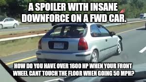 The downforce is strong with this ricer | A SPOILER WITH INSANE DOWNFORCE ON A FWD CAR. HOW DO YOU HAVE OVER 1600 HP WHEN YOUR FRONT WHEEL CANT TOUCH THE FLOOR WHEN GOING 50 MPH? | image tagged in ricer | made w/ Imgflip meme maker