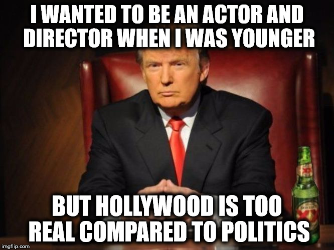 The Most Interesting Man In The World Donald Trump | I WANTED TO BE AN ACTOR AND DIRECTOR WHEN I WAS YOUNGER; BUT HOLLYWOOD IS TOO REAL COMPARED TO POLITICS | image tagged in the most interesting man in the world donald trump | made w/ Imgflip meme maker