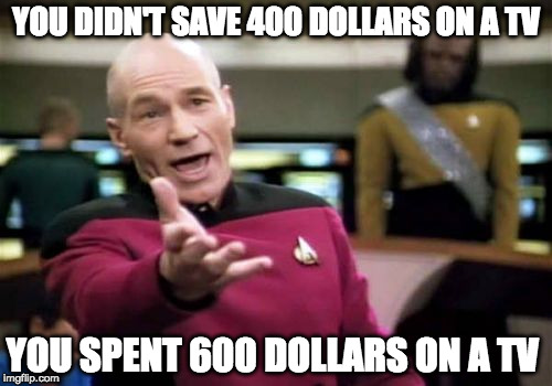 Time to learn adult math. | YOU DIDN'T SAVE 400 DOLLARS ON A TV; YOU SPENT 600 DOLLARS ON A TV | image tagged in memes,picard wtf,math,bacon,black friday,tv ads | made w/ Imgflip meme maker
