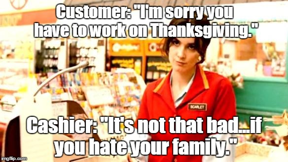 Cashier Meme | Customer: "I'm sorry you have to work on Thanksgiving."; Cashier: "It's not that bad...if you hate your family." | image tagged in cashier meme | made w/ Imgflip meme maker