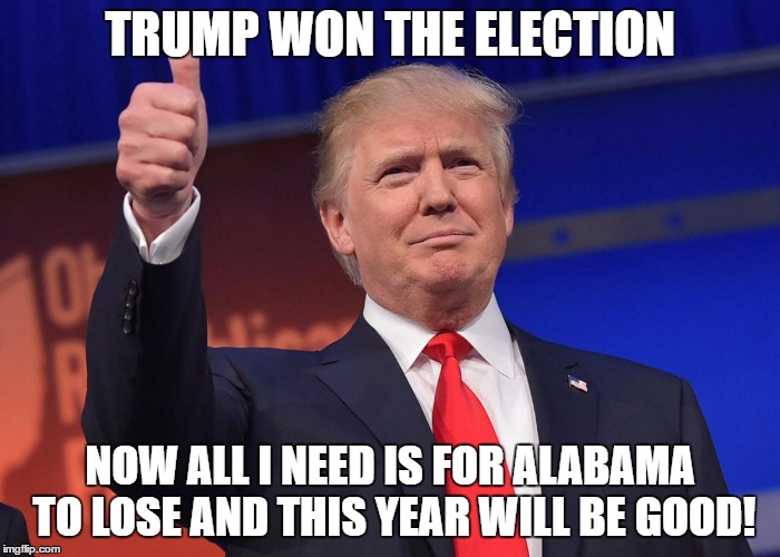 donald trump | TRUMP WON THE ELECTION; NOW ALL I NEED IS FOR ALABAMA TO LOSE AND THIS YEAR WILL BE GOOD! | image tagged in memes,donald trump,trump,funny,alabama football,auburn | made w/ Imgflip meme maker