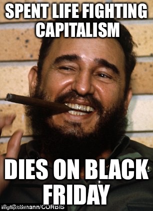 Death is sometimes ironic | SPENT LIFE FIGHTING CAPITALISM; DIES ON BLACK FRIDAY | image tagged in fidel castro,black friday,memes | made w/ Imgflip meme maker