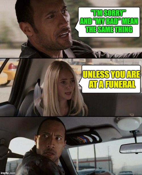 I'm sorry and my bad mean same thing | "I'M SORRY" AND "MY BAD" MEAN THE SAME THING; UNLESS YOU ARE AT A FUNERAL | image tagged in memes,the rock driving,funny,funny memes,funeral,humor | made w/ Imgflip meme maker