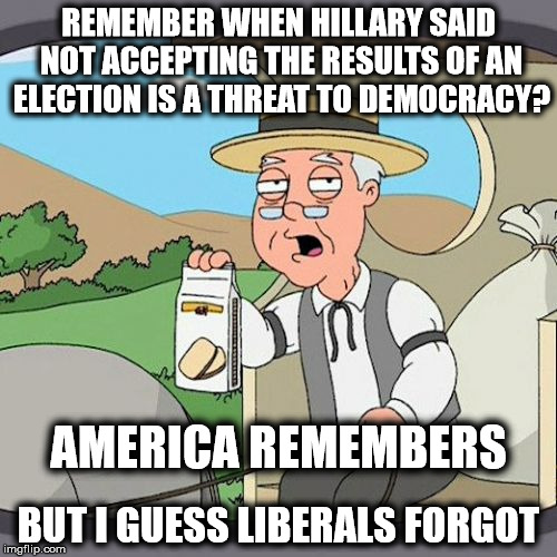 Liberals Attack Democracy | REMEMBER WHEN HILLARY SAID NOT ACCEPTING THE RESULTS OF AN ELECTION IS A THREAT TO DEMOCRACY? AMERICA REMEMBERS; BUT I GUESS LIBERALS FORGOT | image tagged in memes,pepperidge farm remembers,liberal hypocrisy,hillary clinton 2016 | made w/ Imgflip meme maker