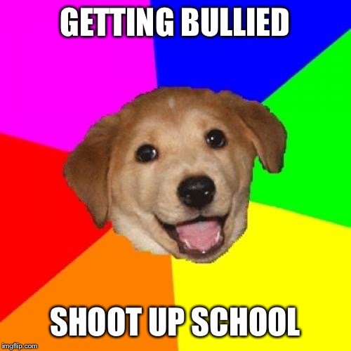 Advice Dog | GETTING BULLIED; SHOOT UP SCHOOL | image tagged in memes,advice dog | made w/ Imgflip meme maker