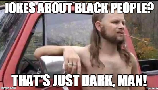 almost politically correct redneck | JOKES ABOUT BLACK PEOPLE? THAT'S JUST DARK, MAN! | image tagged in almost politically correct redneck,memes,black lives matter,dark humor | made w/ Imgflip meme maker