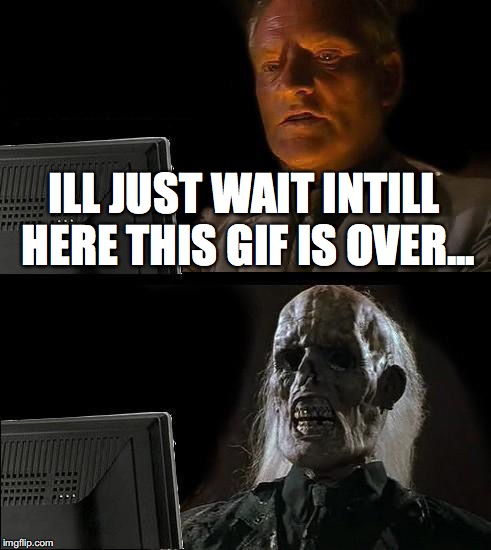 ILL JUST WAIT INTILL HERE THIS GIF IS OVER... | image tagged in memes,ill just wait here | made w/ Imgflip meme maker