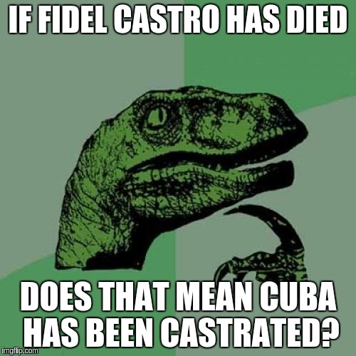 Philosoraptor | IF FIDEL CASTRO HAS DIED; DOES THAT MEAN CUBA HAS BEEN CASTRATED? | image tagged in memes,philosoraptor | made w/ Imgflip meme maker