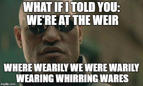 Just when you thought you were getting the hang of it... | WHAT IF I TOLD YOU: WE'RE AT THE WEIR; WHERE WEARILY WE WERE WARILY WEARING WHIRRING WARES | image tagged in memes,matrix morpheus,where,were,grammar | made w/ Imgflip meme maker