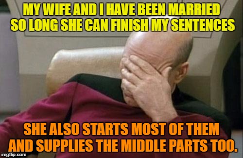 Happy marriage | MY WIFE AND I HAVE BEEN MARRIED SO LONG SHE CAN FINISH MY SENTENCES; SHE ALSO STARTS MOST OF THEM AND SUPPLIES THE MIDDLE PARTS TOO. | image tagged in memes,captain picard facepalm,marriage,funny,wife,humor | made w/ Imgflip meme maker