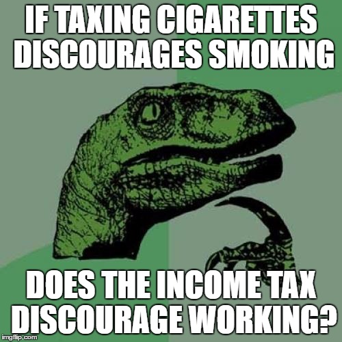 Philosoraptor | IF TAXING CIGARETTES DISCOURAGES SMOKING; DOES THE INCOME TAX DISCOURAGE WORKING? | image tagged in memes,philosoraptor | made w/ Imgflip meme maker