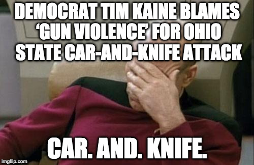 Political agenda much?  | DEMOCRAT TIM KAINE BLAMES ‘GUN VIOLENCE’ FOR OHIO STATE CAR-AND-KNIFE ATTACK; CAR. AND. KNIFE. | image tagged in memes,captain picard facepalm,gun control,2nd amendment,bacon,tim kaine | made w/ Imgflip meme maker