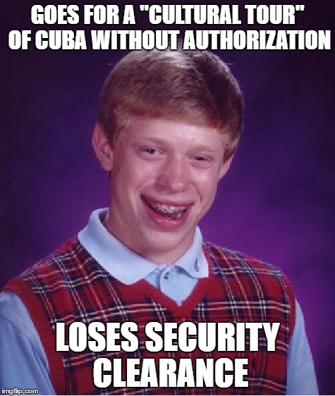 GOES FOR A "CULTURAL TOUR" OF CUBA WITHOUT AUTHORIZATION LOSES SECURITY CLEARANCE | image tagged in memes,bad luck brian | made w/ Imgflip meme maker