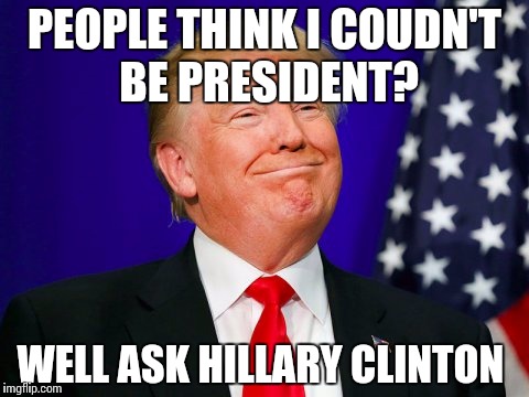 Donald Trump Memes | PEOPLE THINK I COUDN'T BE PRESIDENT? WELL ASK HILLARY CLINTON | image tagged in donald trump memes | made w/ Imgflip meme maker