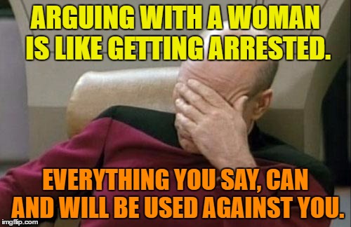arguing with a woman | ARGUING WITH A WOMAN IS LIKE GETTING ARRESTED. EVERYTHING YOU SAY, CAN AND WILL BE USED AGAINST YOU. | image tagged in memes,captain picard facepalm,funny,woman,humor,funny memes | made w/ Imgflip meme maker