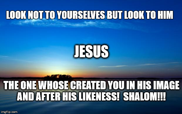 LOOKING TO JESUS | LOOK NOT TO YOURSELVES BUT LOOK TO HIM; JESUS; THE ONE WHOSE CREATED YOU IN HIS IMAGE AND AFTER HIS LIKENESS! 
SHALOM!!! | image tagged in inspirational quote | made w/ Imgflip meme maker