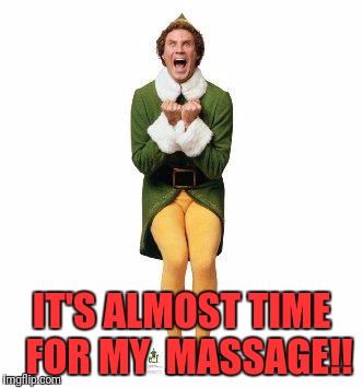BUDDY THE ELF | IT'S ALMOST TIME 
FOR MY 
MASSAGE!! | image tagged in buddy the elf | made w/ Imgflip meme maker