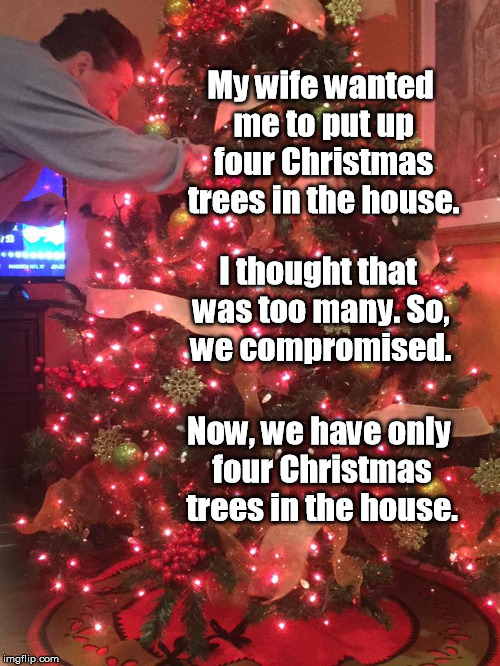 Yes, that's really me in one of our four trees. | My wife wanted me to put up four Christmas trees in the house. I thought that was too many. So, we compromised. Now, we have only four Christmas trees in the house. | image tagged in christmas tree,christmas,wife,compromise | made w/ Imgflip meme maker