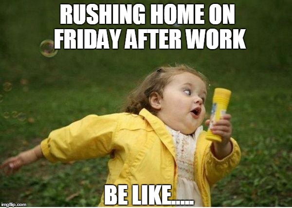 Chubby Bubbles Girl Meme | RUSHING HOME ON FRIDAY AFTER WORK; BE LIKE..... | image tagged in memes,chubby bubbles girl | made w/ Imgflip meme maker