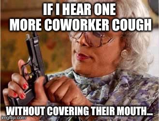 Madea with Gun | IF I HEAR ONE MORE COWORKER COUGH; WITHOUT COVERING THEIR MOUTH... | image tagged in madea with gun | made w/ Imgflip meme maker