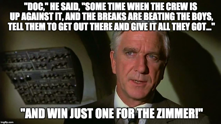 Airplane! | "DOC," HE SAID, "SOME TIME WHEN THE CREW IS UP AGAINST IT, AND THE BREAKS ARE BEATING THE BOYS, TELL THEM TO GET OUT THERE AND GIVE IT ALL THEY GOT..."; "AND WIN JUST ONE FOR THE ZIMMER!" | image tagged in airplane | made w/ Imgflip meme maker