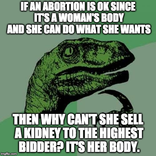 But....But....But....  | IF AN ABORTION IS OK SINCE IT'S A WOMAN'S BODY AND SHE CAN DO WHAT SHE WANTS; THEN WHY CAN'T SHE SELL A KIDNEY TO THE HIGHEST BIDDER? IT'S HER BODY. | image tagged in memes,philosoraptor,abortion,kidney,bacon,college liberal | made w/ Imgflip meme maker