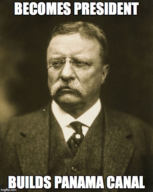 teddy roosevelt | BECOMES PRESIDENT; BUILDS PANAMA CANAL | image tagged in teddy roosevelt | made w/ Imgflip meme maker
