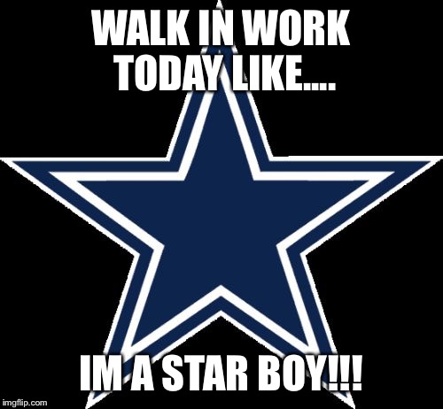Dallas Cowboys | WALK IN WORK TODAY LIKE.... IM A STAR BOY!!! | image tagged in memes,dallas cowboys | made w/ Imgflip meme maker