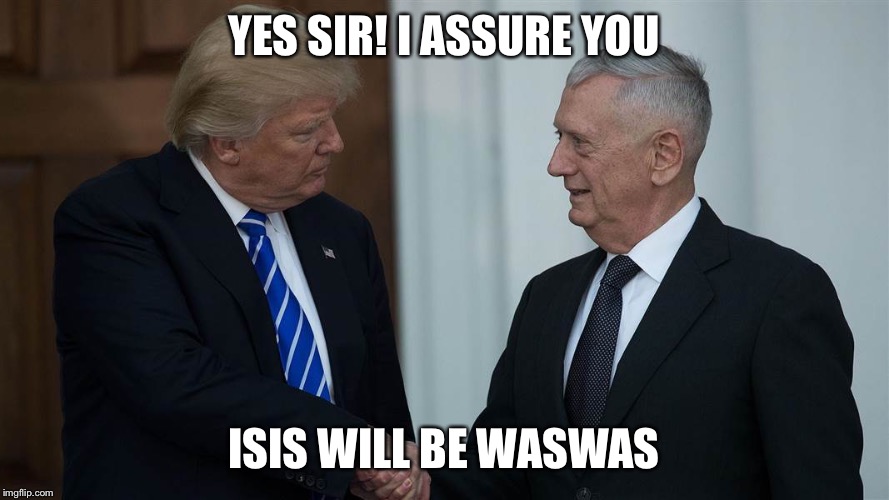 Mad Dog Mattis and Trump | YES SIR! I ASSURE YOU; ISIS WILL BE WASWAS | image tagged in mad dog mattis and trump,mattis,isis joke,donald trump | made w/ Imgflip meme maker