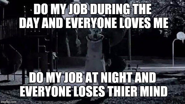DO MY JOB DURING THE DAY AND EVERYONE LOVES ME DO MY JOB AT NIGHT AND EVERYONE LOSES THIER MIND | made w/ Imgflip meme maker