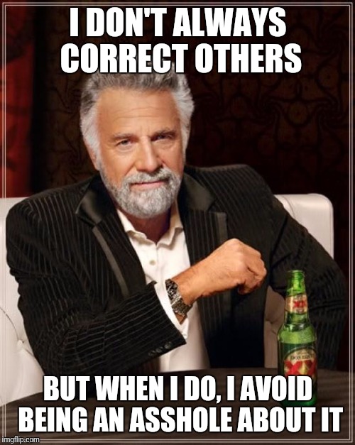 The Most Interesting Man In The World Meme | I DON'T ALWAYS CORRECT OTHERS; BUT WHEN I DO, I AVOID BEING AN ASSHOLE ABOUT IT | image tagged in memes,the most interesting man in the world | made w/ Imgflip meme maker