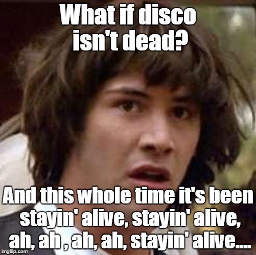 Made you think of this stupid song. Didn't I? | What if disco isn't dead? And this whole time it's been stayin' alive, stayin' alive, ah, ah , ah, ah, stayin' alive.... | image tagged in memes,conspiracy keanu,funny meme,disco | made w/ Imgflip meme maker