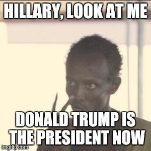 It's Time To Accept The Results  | HILLARY, LOOK AT ME; DONALD TRUMP IS THE PRESIDENT NOW | image tagged in memes,look at me,donald trump | made w/ Imgflip meme maker