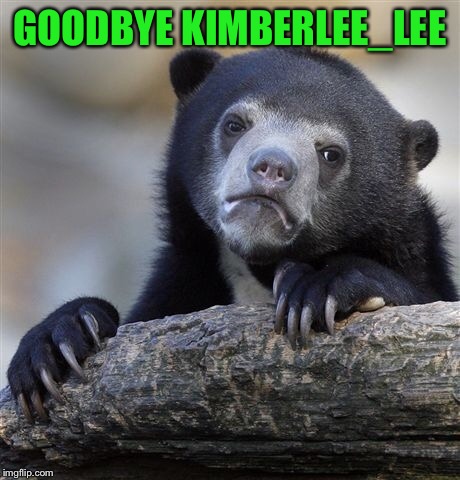 Confession Bear Meme | GOODBYE KIMBERLEE_LEE | image tagged in memes,confession bear | made w/ Imgflip meme maker
