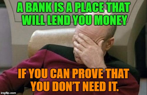 Bank | A BANK IS A PLACE THAT WILL LEND YOU MONEY; IF YOU CAN PROVE THAT YOU DON’T NEED IT. | image tagged in memes,captain picard facepalm,funny,bank,money,humor | made w/ Imgflip meme maker