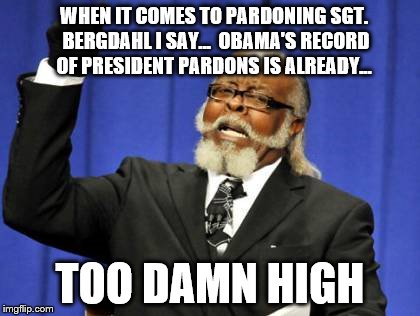 No way should deserter Bergdahl be pardoned. They explained Article 15 of the UCMJ just after he was sworn in. Soldier Up, Foo! | WHEN IT COMES TO PARDONING SGT. BERGDAHL I SAY...  OBAMA'S RECORD OF PRESIDENT PARDONS IS ALREADY... TOO DAMN HIGH | image tagged in memes,too damn high,bergdahl,no way,donald trump approves,military | made w/ Imgflip meme maker