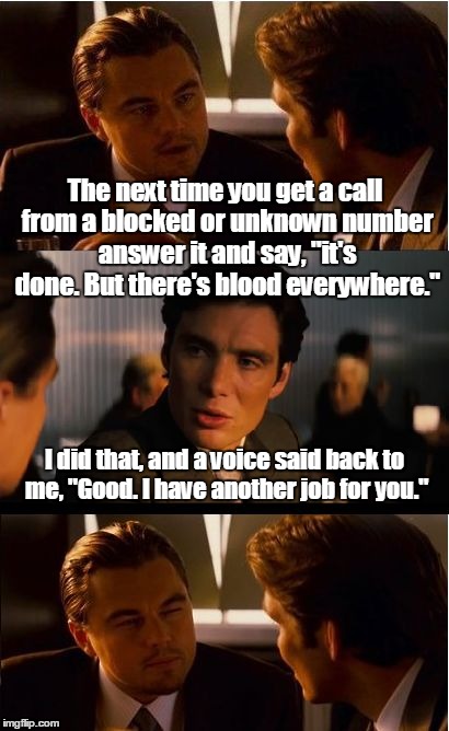 Inception | The next time you get a call from a blocked or unknown number answer it and say, "it's done. But there's blood everywhere."; I did that, and a voice said back to me, "Good. I have another job for you." | image tagged in memes,inception | made w/ Imgflip meme maker
