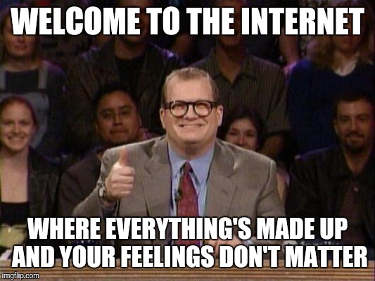 You must be new here | WELCOME TO THE INTERNET; WHERE EVERYTHING'S MADE UP AND YOUR FEELINGS DON'T MATTER | image tagged in drew carey | made w/ Imgflip meme maker