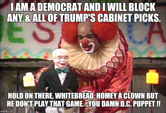 homey the clown mr. establishment | I AM A DEMOCRAT AND I WILL BLOCK ANY & ALL OF TRUMP'S CABINET PICKS. HOLD ON THERE, WHITEBREAD, HOMEY A CLOWN BUT HE DON'T PLAY THAT GAME. ..YOU DAMN D.C. PUPPET !! | image tagged in homey the clown mr establishment | made w/ Imgflip meme maker