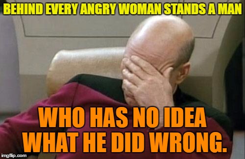 Angry Woman | BEHIND EVERY ANGRY WOMAN STANDS A MAN; WHO HAS NO IDEA WHAT HE DID WRONG. | image tagged in memes,captain picard facepalm,funny,woman,man,humor | made w/ Imgflip meme maker