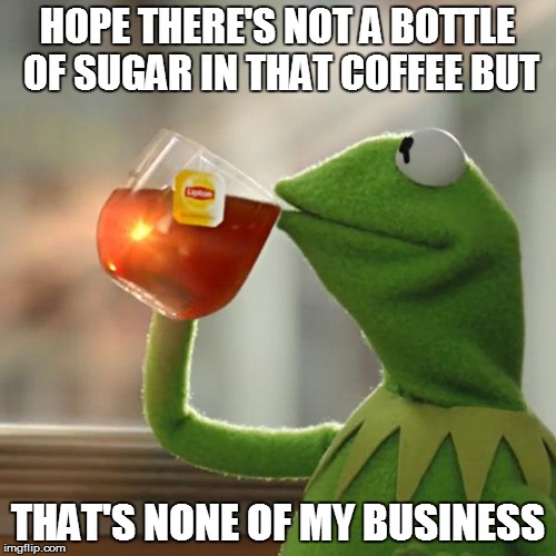 But That's None Of My Business Meme | HOPE THERE'S NOT A BOTTLE OF SUGAR IN THAT COFFEE BUT THAT'S NONE OF MY BUSINESS | image tagged in memes,but thats none of my business,kermit the frog | made w/ Imgflip meme maker