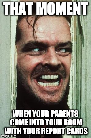 Here's Johnny | THAT MOMENT; WHEN YOUR PARENTS COME INTO YOUR ROOM WITH YOUR REPORT CARDS | image tagged in memes,heres johnny | made w/ Imgflip meme maker