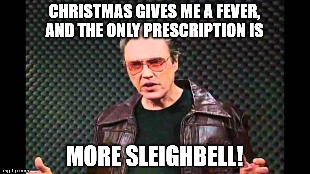 This meme was made for Walken | CHRISTMAS GIVES ME A FEVER, AND THE ONLY PRESCRIPTION IS; MORE SLEIGHBELL! | image tagged in christopher walken fever,sleighbells | made w/ Imgflip meme maker