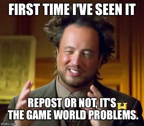 FIRST TIME I'VE SEEN IT REPOST OR NOT, IT'S THE GAME WORLD PROBLEMS. | image tagged in memes,ancient aliens | made w/ Imgflip meme maker