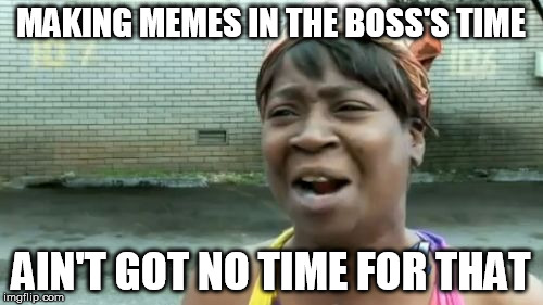 Ain't Nobody Got Time For That Meme | MAKING MEMES IN THE BOSS'S TIME AIN'T GOT NO TIME FOR THAT | image tagged in memes,aint nobody got time for that | made w/ Imgflip meme maker