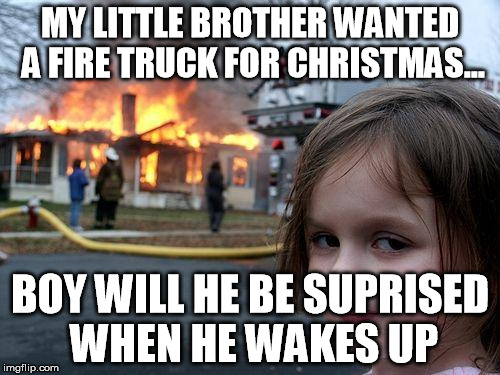 Disaster Girl | MY LITTLE BROTHER WANTED A FIRE TRUCK FOR CHRISTMAS... BOY WILL HE BE SUPRISED WHEN HE WAKES UP | image tagged in memes,disaster girl | made w/ Imgflip meme maker