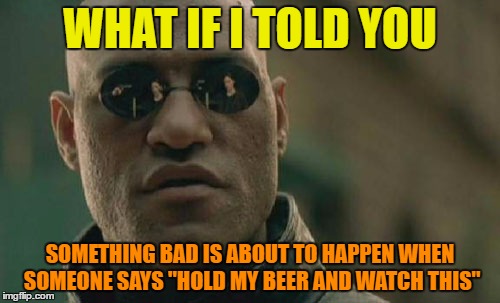 Hold my beer | WHAT IF I TOLD YOU; SOMETHING BAD IS ABOUT TO HAPPEN WHEN SOMEONE SAYS "HOLD MY BEER AND WATCH THIS" | image tagged in memes,matrix morpheus,funny,beer,humor,funny memes | made w/ Imgflip meme maker