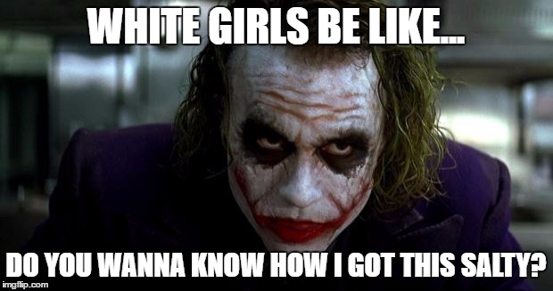 Joker It's Simple | WHITE GIRLS BE LIKE... DO YOU WANNA KNOW HOW I GOT THIS SALTY? | image tagged in joker it's simple | made w/ Imgflip meme maker